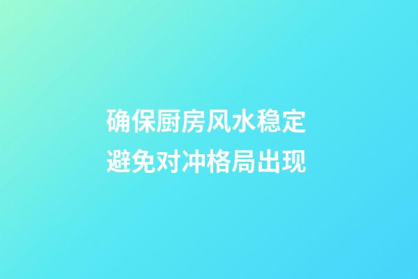 确保厨房风水稳定 避免对冲格局出现